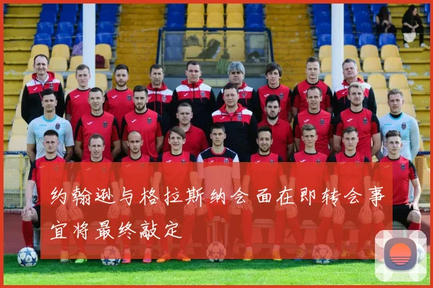 约翰逊与格拉斯纳会面在即转会事宜将最终敲定