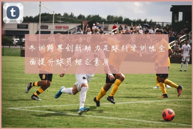 冬训跨界创新助力足球科学训练全面提升球员综合素质