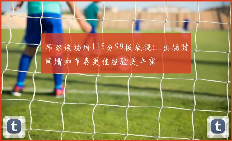 韦尔谈场均115分99板表现：出场时间增加节奏更佳经验更丰富
