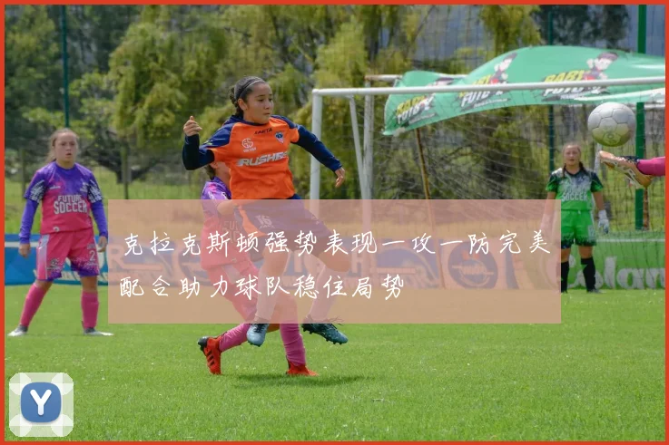 克拉克斯顿强势表现一攻一防完美配合助力球队稳住局势