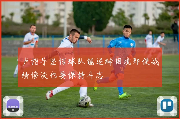 卢指导坚信球队能逆转困境即使战绩惨淡也要保持斗志
