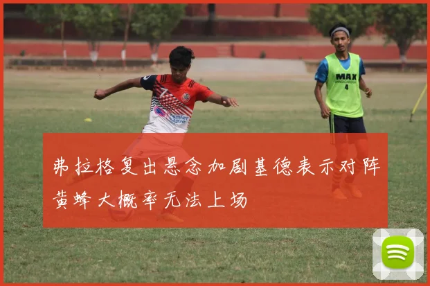 弗拉格复出悬念加剧基德表示对阵黄蜂大概率无法上场