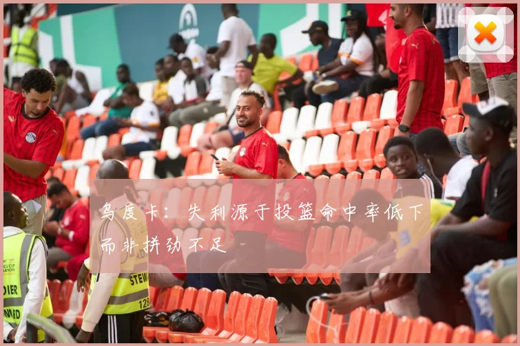 乌度卡：失利源于投篮命中率低下而非拼劲不足