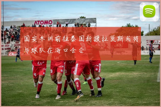 国安冬训前往泰国新援拉莫斯或将与球队在海口会合