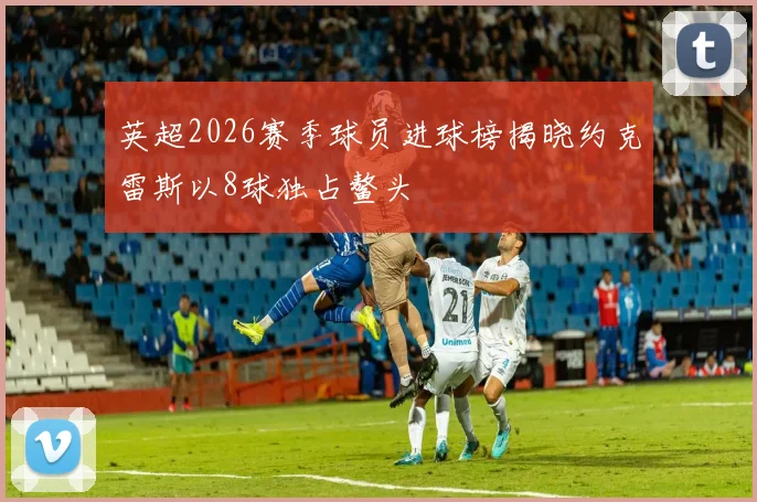 英超2026赛季球员进球榜揭晓约克雷斯以8球独占鳌头