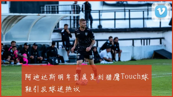 阿迪达斯明年首度复刻猎鹰Touch球鞋引发球迷热议