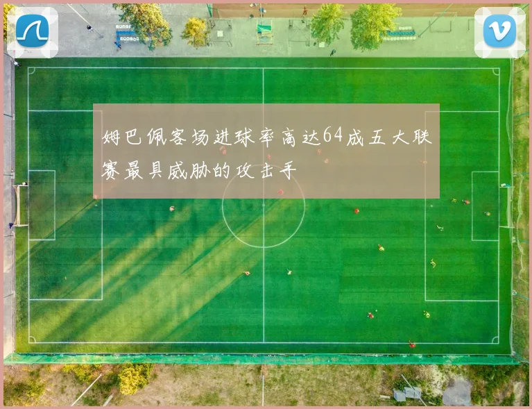 姆巴佩客场进球率高达64成五大联赛最具威胁的攻击手