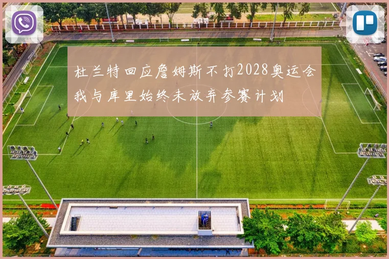 杜兰特回应詹姆斯不打2028奥运会我与库里始终未放弃参赛计划