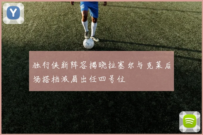 独行侠新阵容揭晓拉塞尔与克莱后场搭档浓眉出任四号位