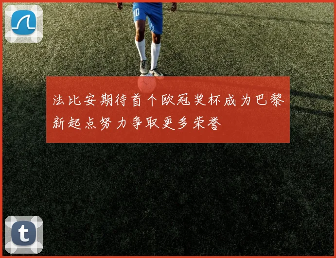 法比安期待首个欧冠奖杯成为巴黎新起点努力争取更多荣誉