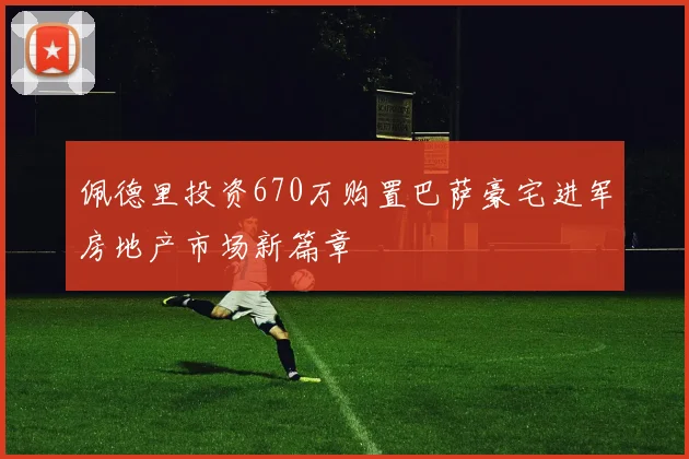 佩德里投资670万购置巴萨豪宅进军房地产市场新篇章