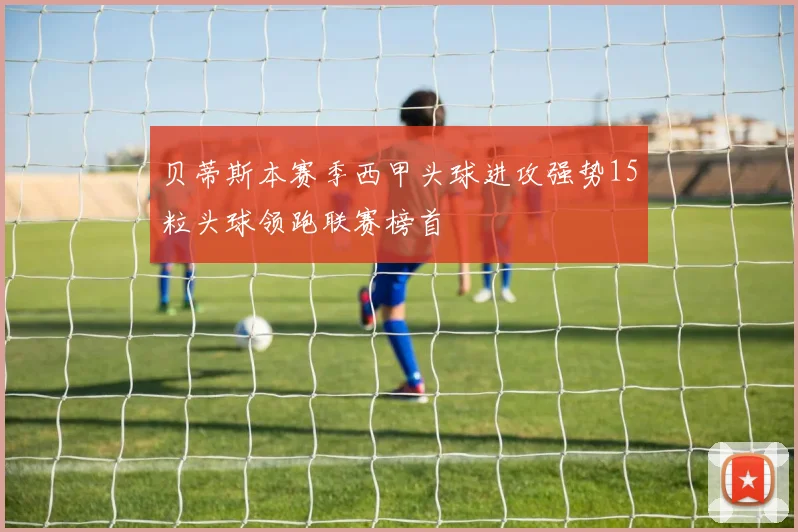贝蒂斯本赛季西甲头球进攻强势15粒头球领跑联赛榜首