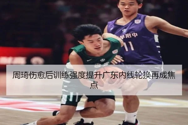 周琦伤愈后训练强度提升广东内线轮换再成焦点 - jiuyou