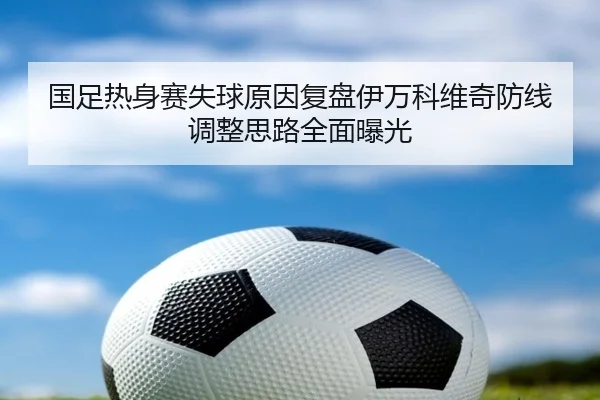 国足热身赛失球原因复盘伊万科维奇防线调整思路全面曝光（jiuyou）